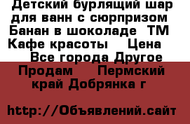 Детский бурлящий шар для ванн с сюрпризом «Банан в шоколаде» ТМ «Кафе красоты» › Цена ­ 94 - Все города Другое » Продам   . Пермский край,Добрянка г.